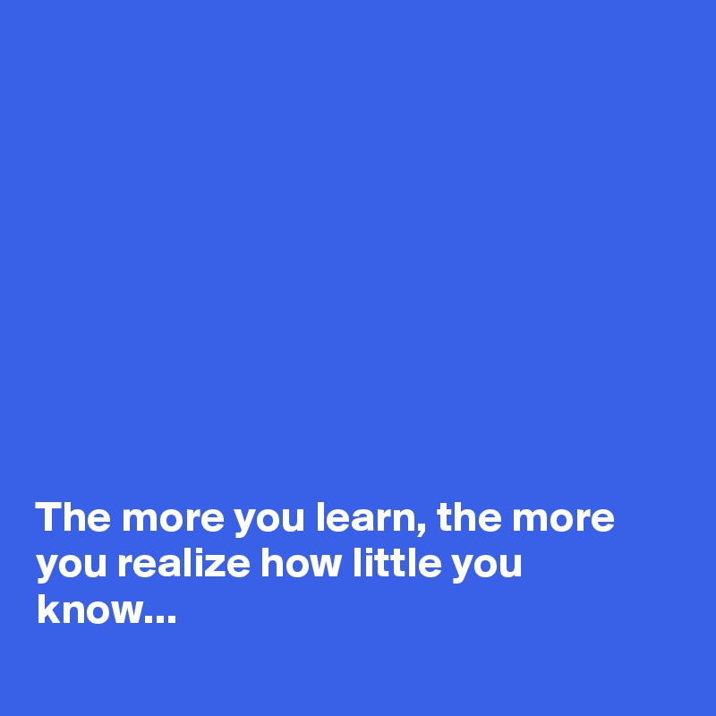 









The more you learn, the more you realize how little you know...
