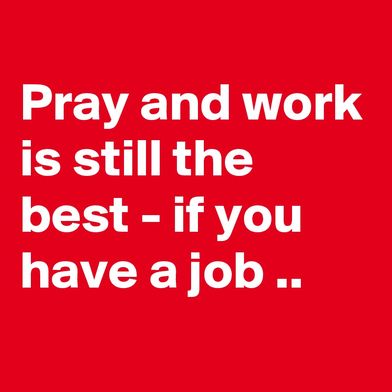 
Pray and work is still the best - if you have a job ..
