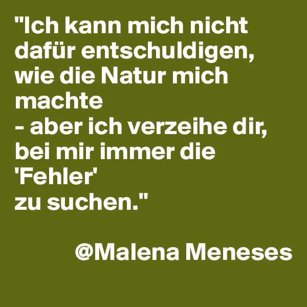 "Ich kann mich nicht     dafür entschuldigen, wie die Natur mich    machte
- aber ich verzeihe dir, 
bei mir immer die 'Fehler' 
zu suchen."

            @Malena Meneses