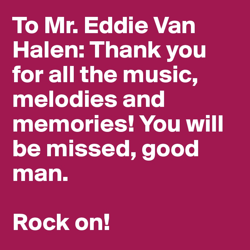 To Mr. Eddie Van Halen: Thank you for all the music, melodies and memories! You will be missed, good man. 

Rock on!