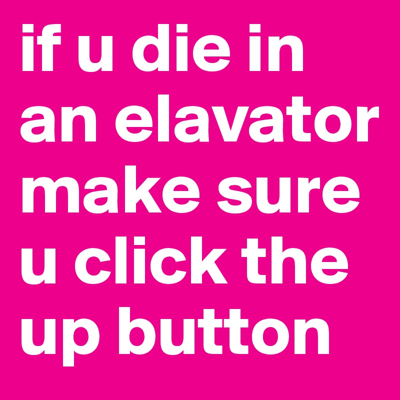 if u die in an elavator make sure u click the up button 