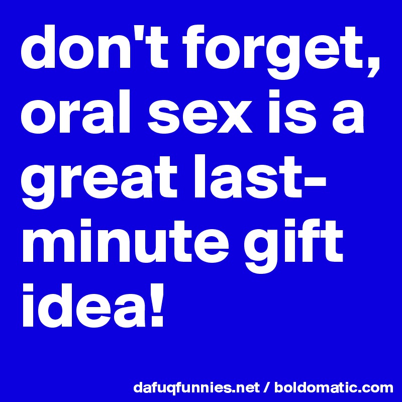 don't forget, oral sex is a great last-minute gift idea!