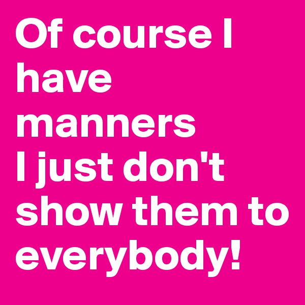 Of course I have manners
I just don't show them to everybody!