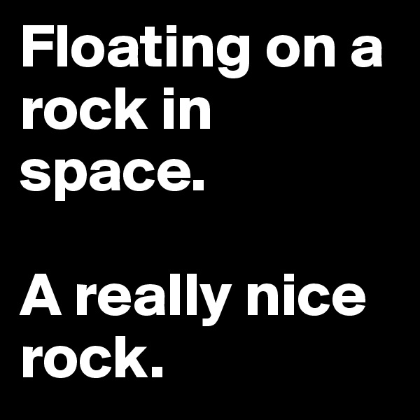 Floating on a rock in space. 

A really nice rock.