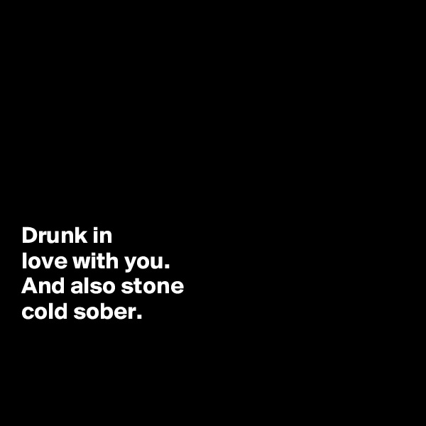 







Drunk in 
love with you. 
And also stone 
cold sober. 


