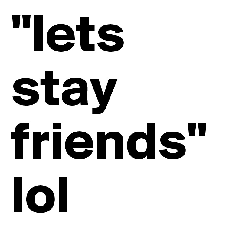 "lets stay friends"
lol