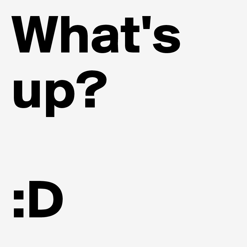 What's up?
 
:D