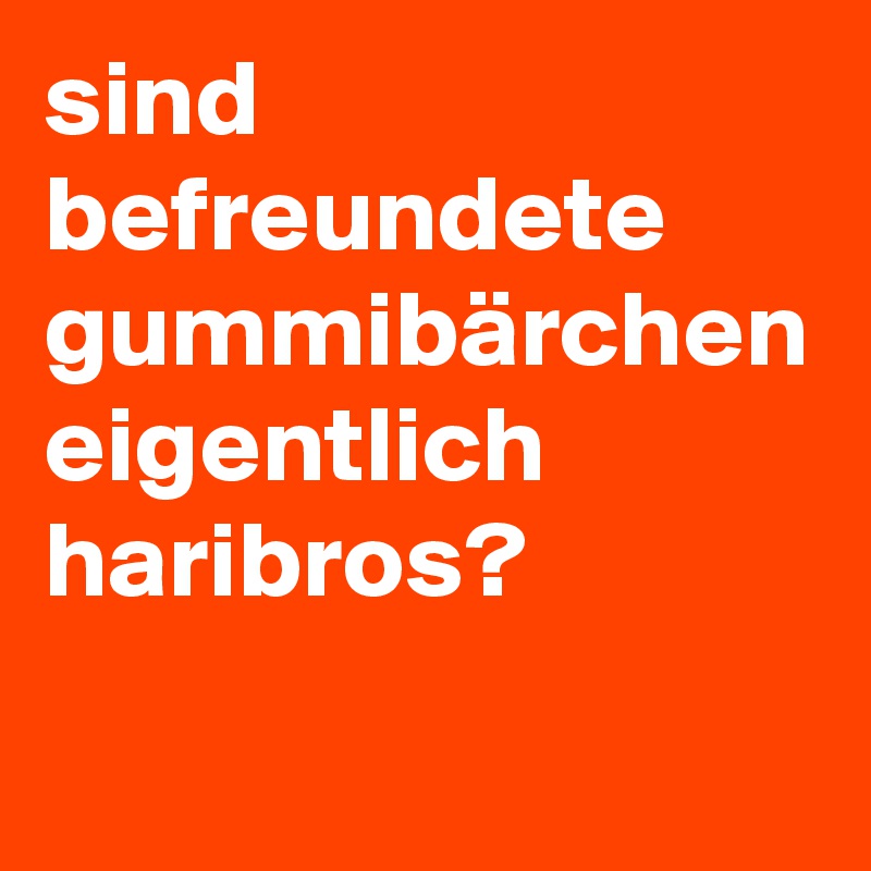 sind befreundete gummibärchen eigentlich haribros?