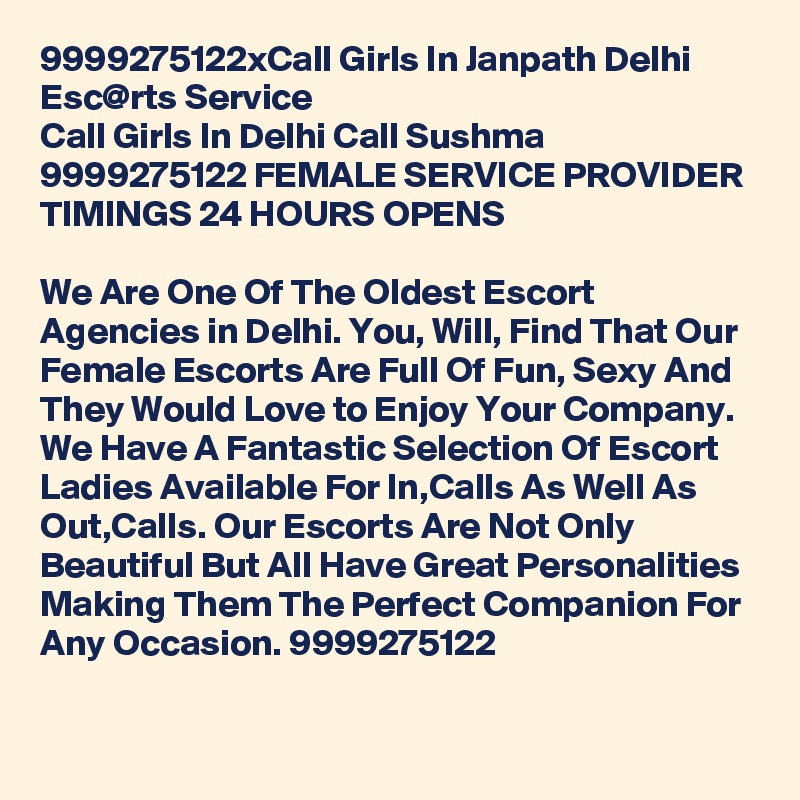 9999275122xCall Girls In Janpath Delhi Esc@rts Service
Call Girls In Delhi Call Sushma 9999275122 FEMALE SERVICE PROVIDER
TIMINGS 24 HOURS OPENS

We Are One Of The Oldest Escort Agencies in Delhi. You, Will, Find That Our Female Escorts Are Full Of Fun, Sexy And They Would Love to Enjoy Your Company. We Have A Fantastic Selection Of Escort Ladies Available For In,Calls As Well As Out,Calls. Our Escorts Are Not Only Beautiful But All Have Great Personalities Making Them The Perfect Companion For Any Occasion. 9999275122
