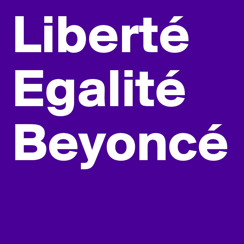 Liberté
Egalité
Beyoncé
