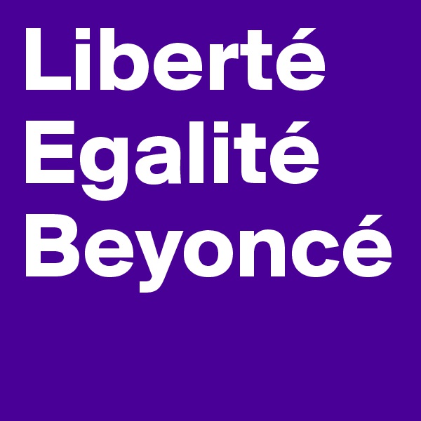 Liberté
Egalité
Beyoncé
