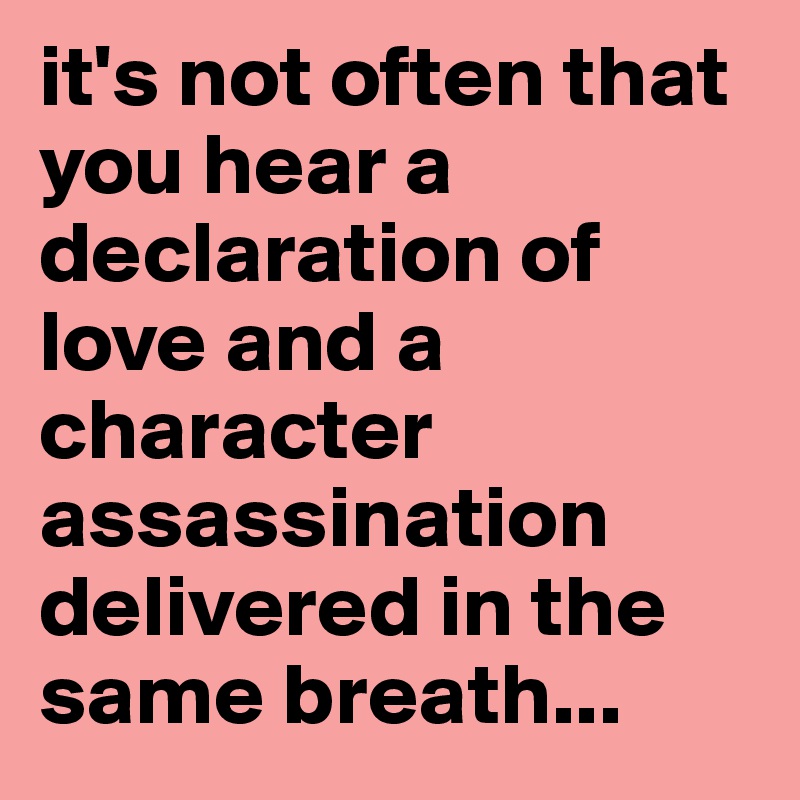 it's not often that you hear a declaration of love and a character assassination delivered in the same breath...