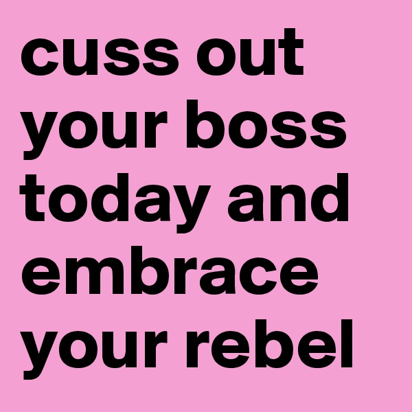 cuss out your boss today and embrace your rebel 
