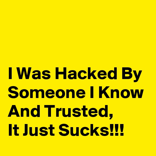 


I Was Hacked By Someone I Know And Trusted,
It Just Sucks!!!