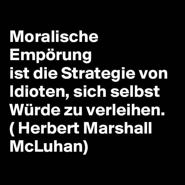 
Moralische Empörung
ist die Strategie von
Idioten, sich selbst
Würde zu verleihen.
( Herbert Marshall McLuhan)
