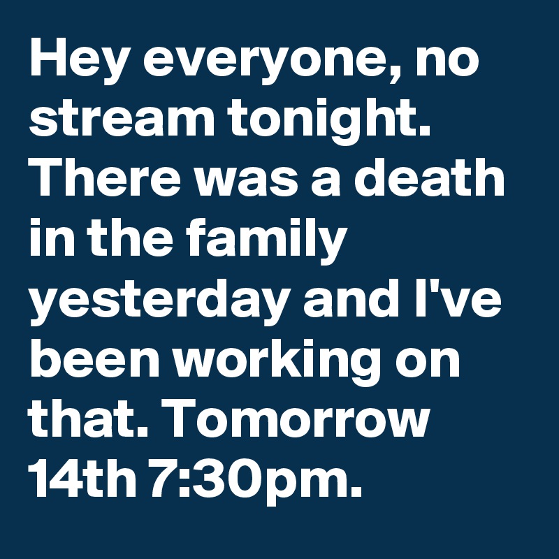 Hey everyone, no stream tonight. There was a death in the family yesterday and I've been working on that. Tomorrow 14th 7:30pm.