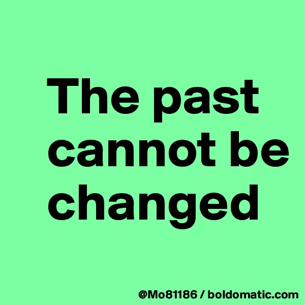 
   The past 
   cannot be 
   changed 
