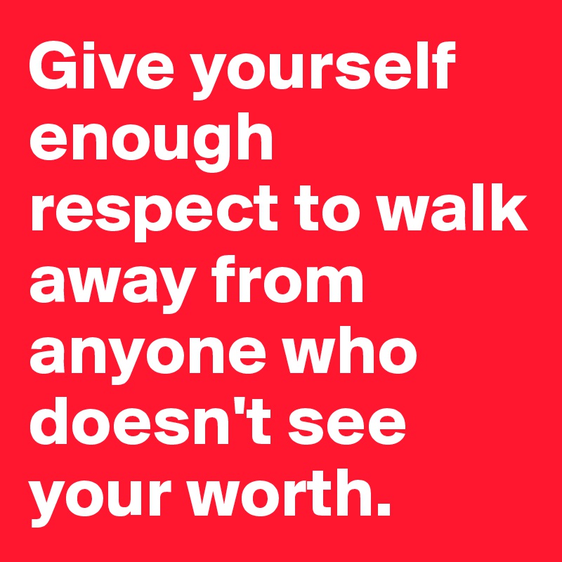 Give yourself enough respect to walk away from anyone who doesn't see your worth.