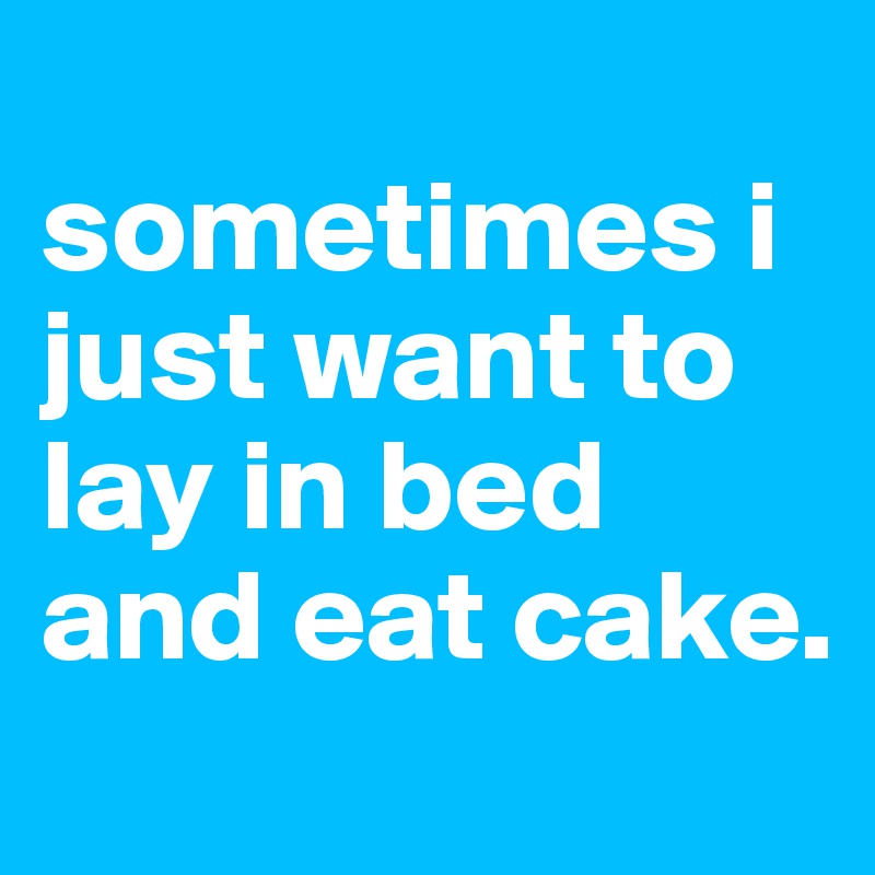                     sometimes i just want to lay in bed and eat cake.                  