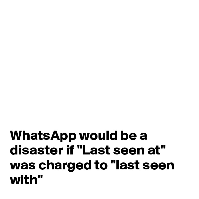 







WhatsApp would be a disaster if "Last seen at" was charged to "last seen with"