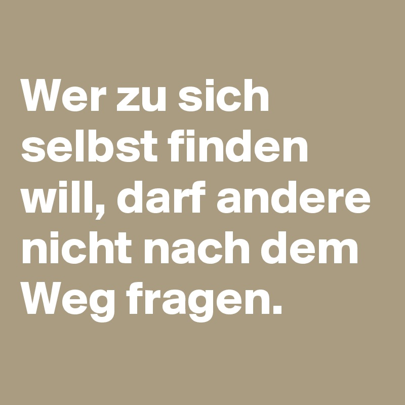 
Wer zu sich selbst finden will, darf andere nicht nach dem Weg fragen.
