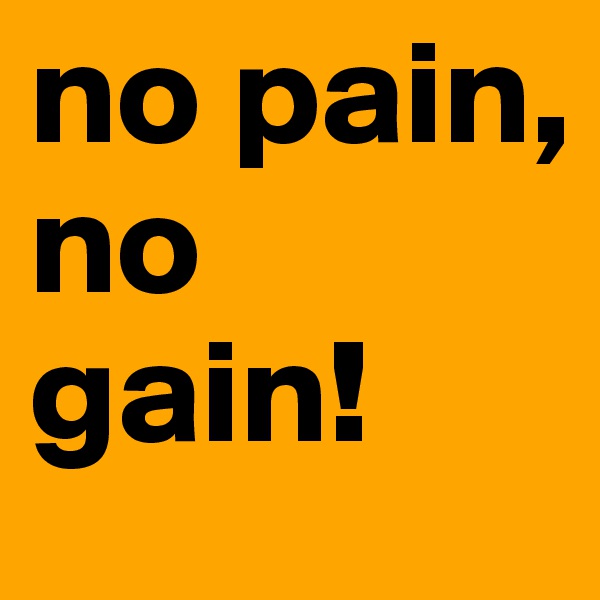 no pain, no gain!