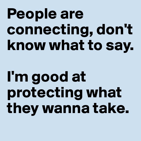 People are connecting, don't know what to say.

I'm good at protecting what they wanna take.