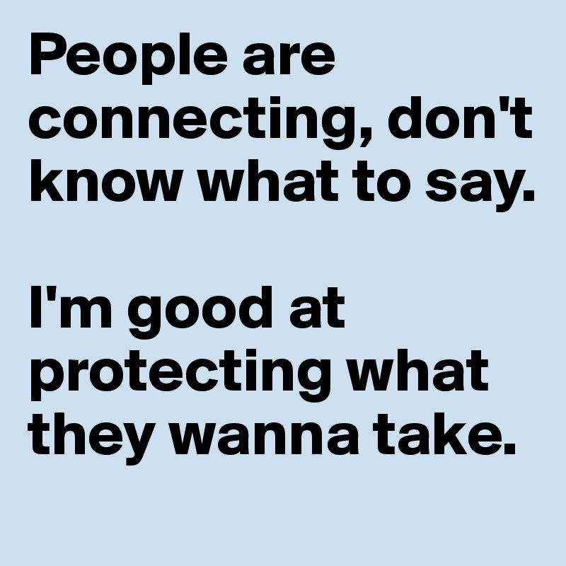 People are connecting, don't know what to say.

I'm good at protecting what they wanna take.