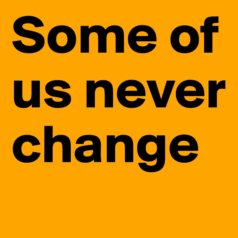 Some of us never change