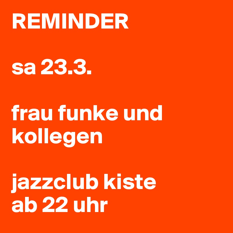 REMINDER

sa 23.3.

frau funke und kollegen

jazzclub kiste
ab 22 uhr