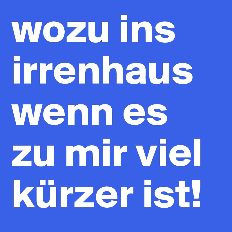 wozu ins irrenhaus wenn es zu mir viel kürzer ist! Post by guido on