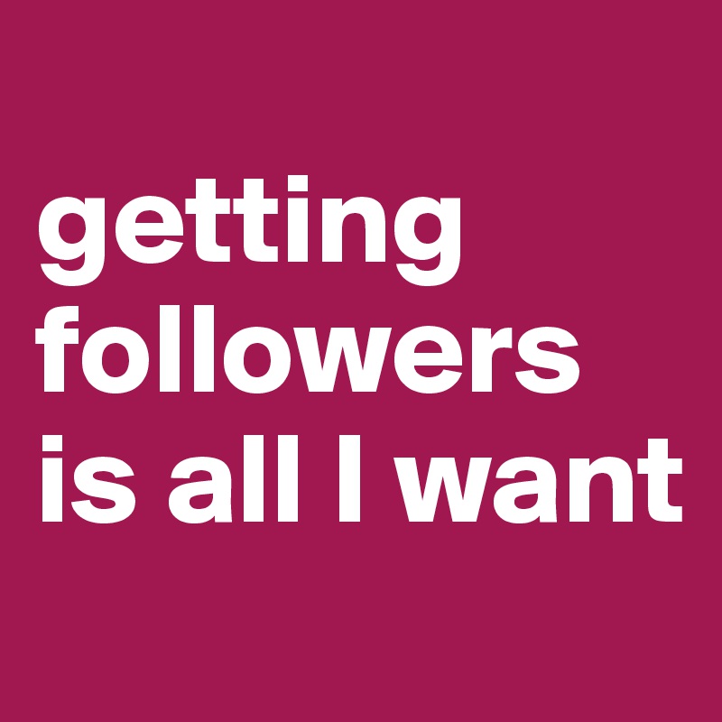 
getting followers 
is all I want