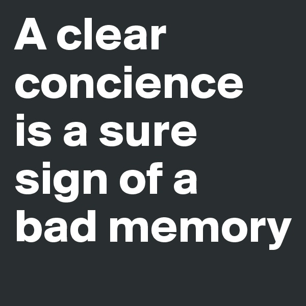 A clear concience is a sure sign of a bad memory