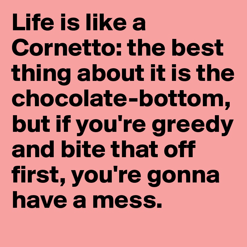 Life is like a Cornetto: the best thing about it is the chocolate-bottom, but if you're greedy and bite that off first, you're gonna have a mess.