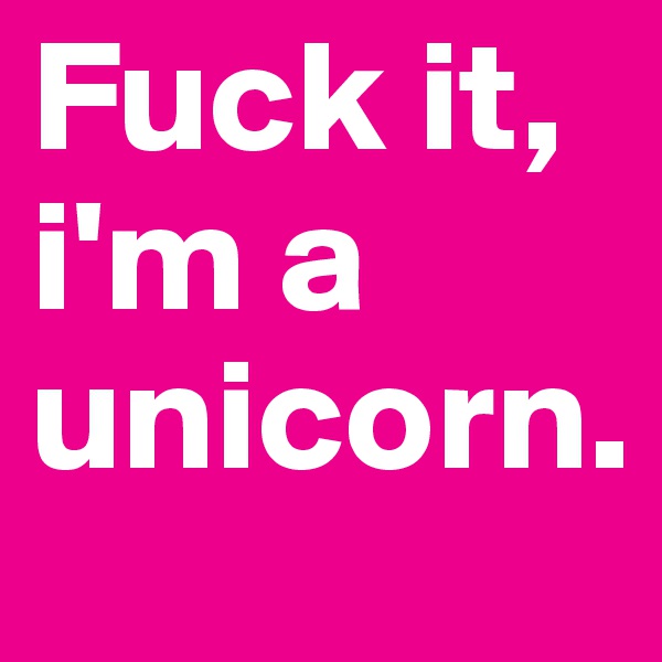 Fuck it, i'm a unicorn.