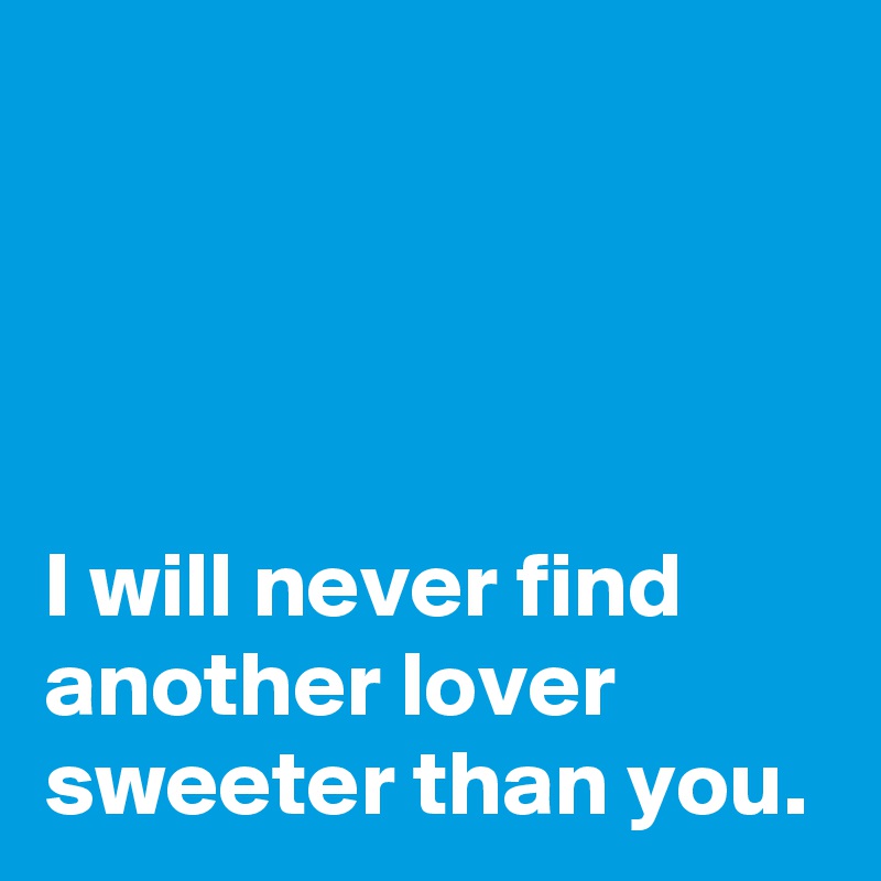 




I will never find another lover 
sweeter than you.