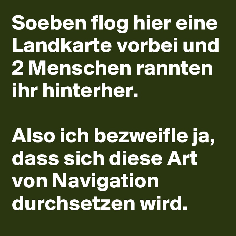 Soeben flog hier eine Landkarte vorbei und 2 Menschen rannten ihr hinterher. 

Also ich bezweifle ja, dass sich diese Art von Navigation durchsetzen wird. 