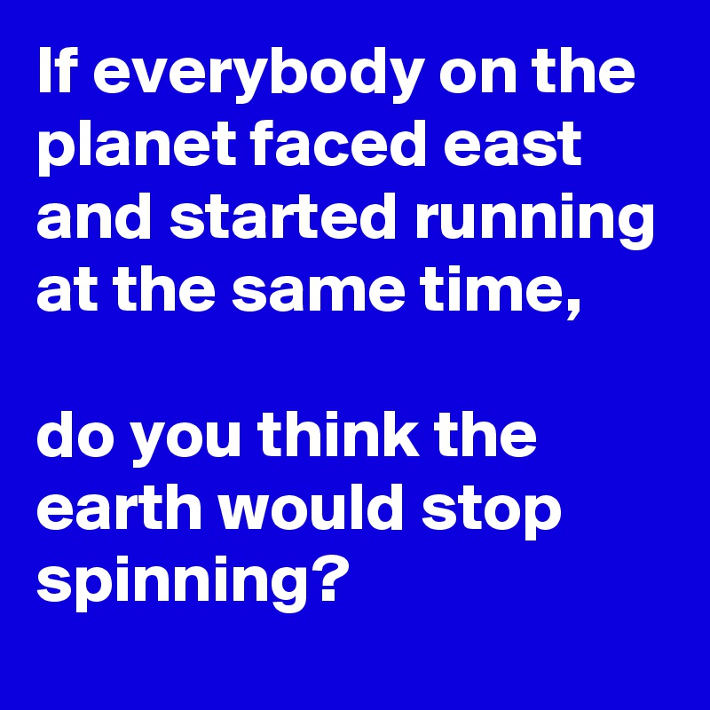 If everybody on the planet faced east and started running at the same time,

do you think the earth would stop spinning?