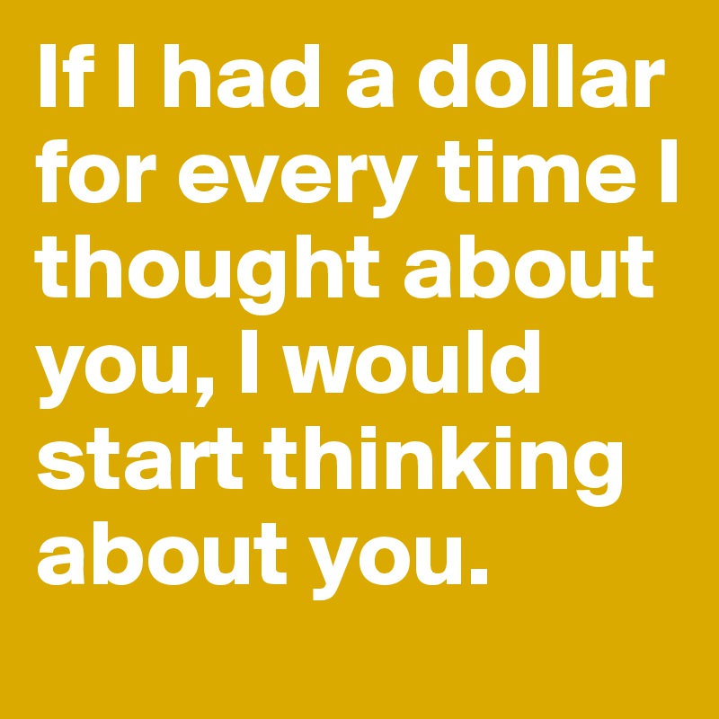 If I had a dollar for every time I thought about you, I would start thinking about you. 