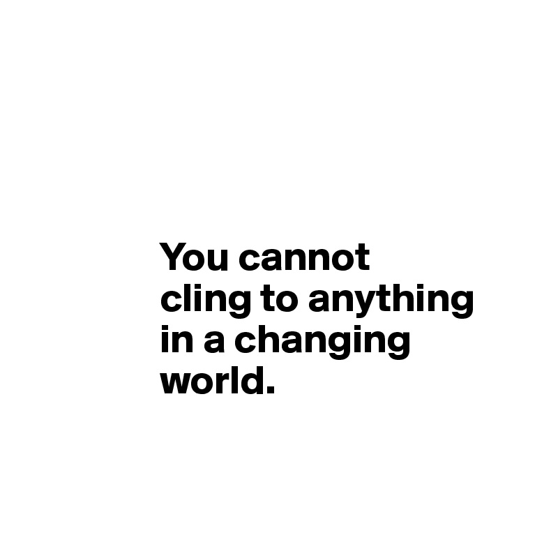 




                You cannot
                cling to anything
                in a changing
                world.



