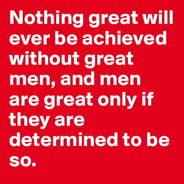 Nothing great will ever be achieved without great men, and men are great only if they are determined to be so.