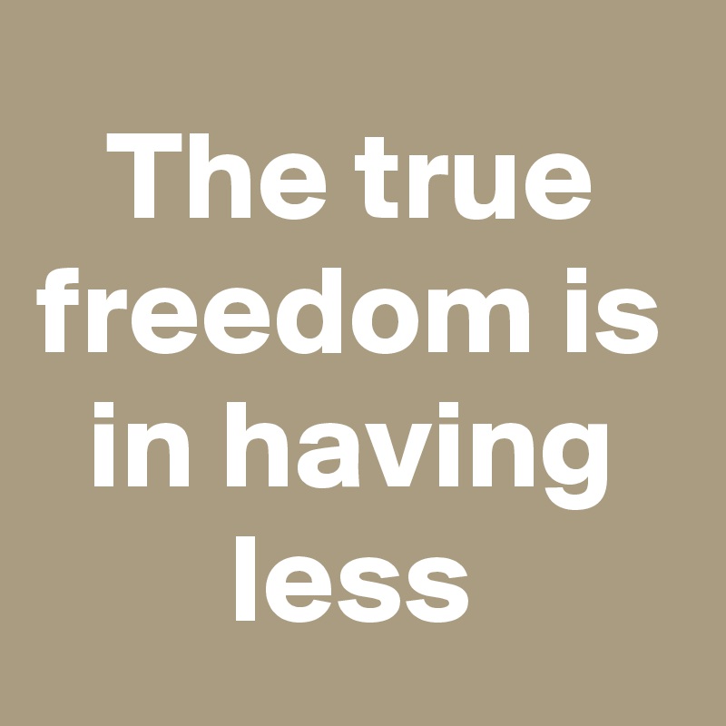The true freedom is in having less