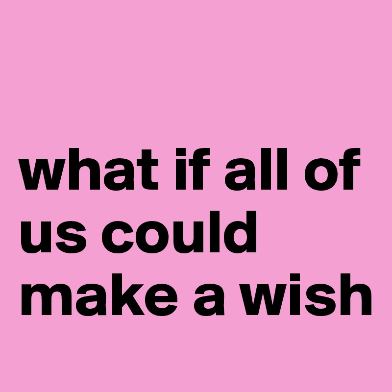 

what if all of us could make a wish