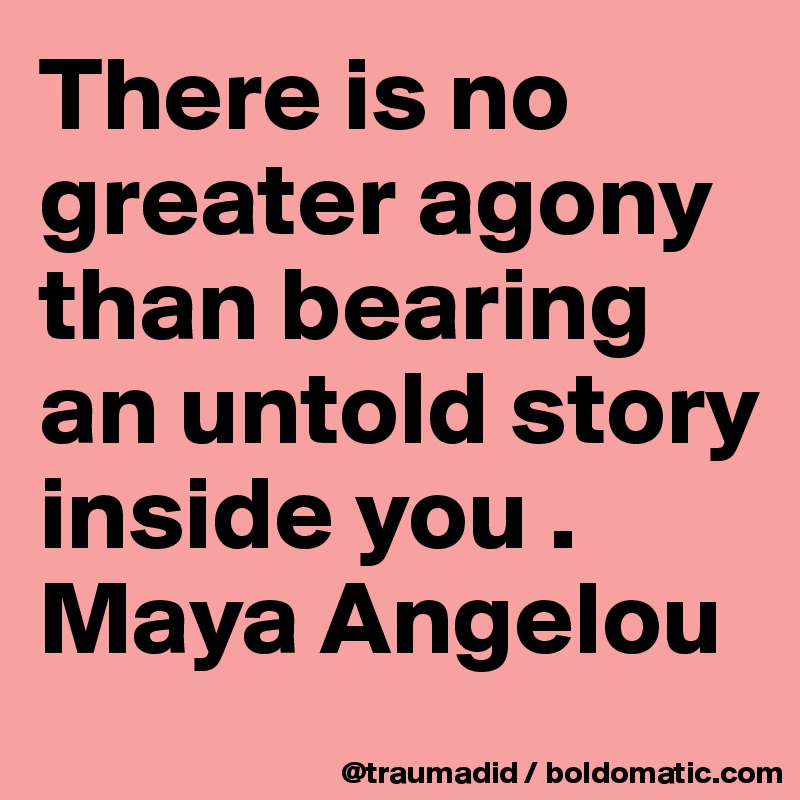There is no greater agony than bearing an untold story inside you .
Maya Angelou