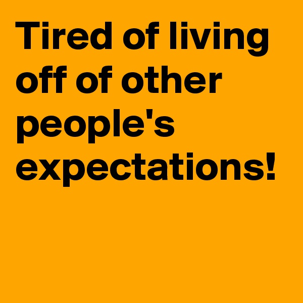 Tired of living off of other people's expectations!