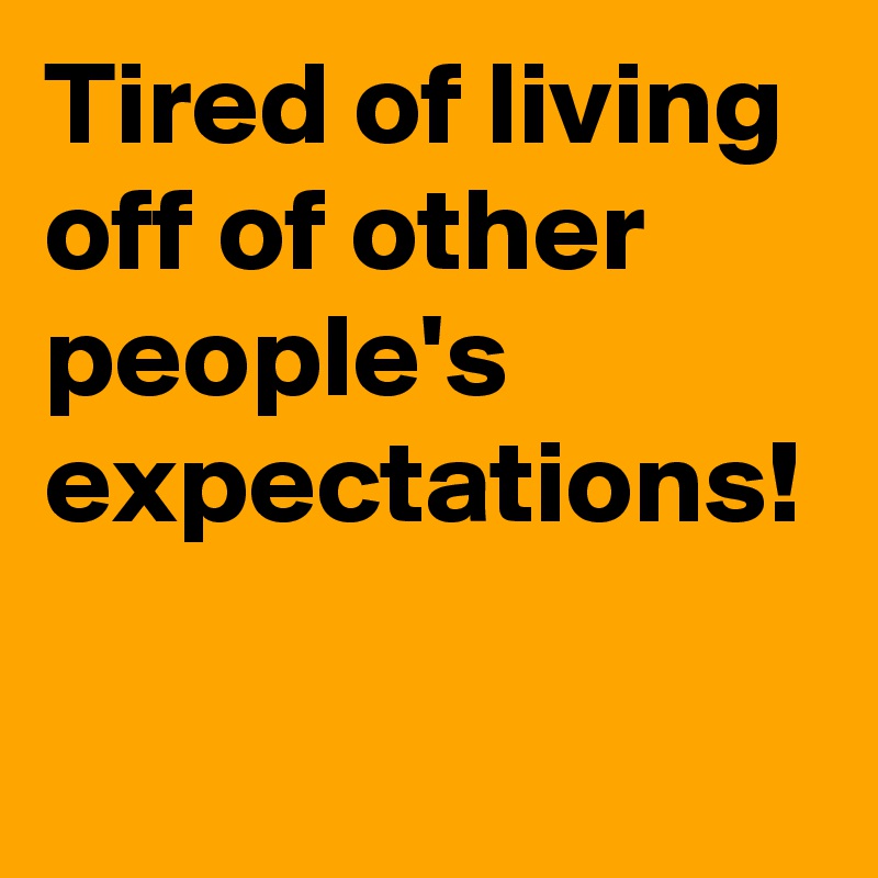 Tired of living off of other people's expectations!