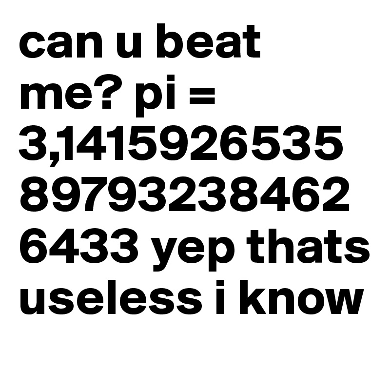 can u beat me? pi = 3,1415926535897932384626433 yep thats useless i know