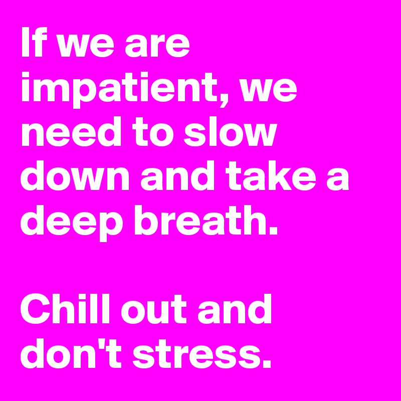 If we are impatient, we need to slow down and take a deep breath. 

Chill out and don't stress.