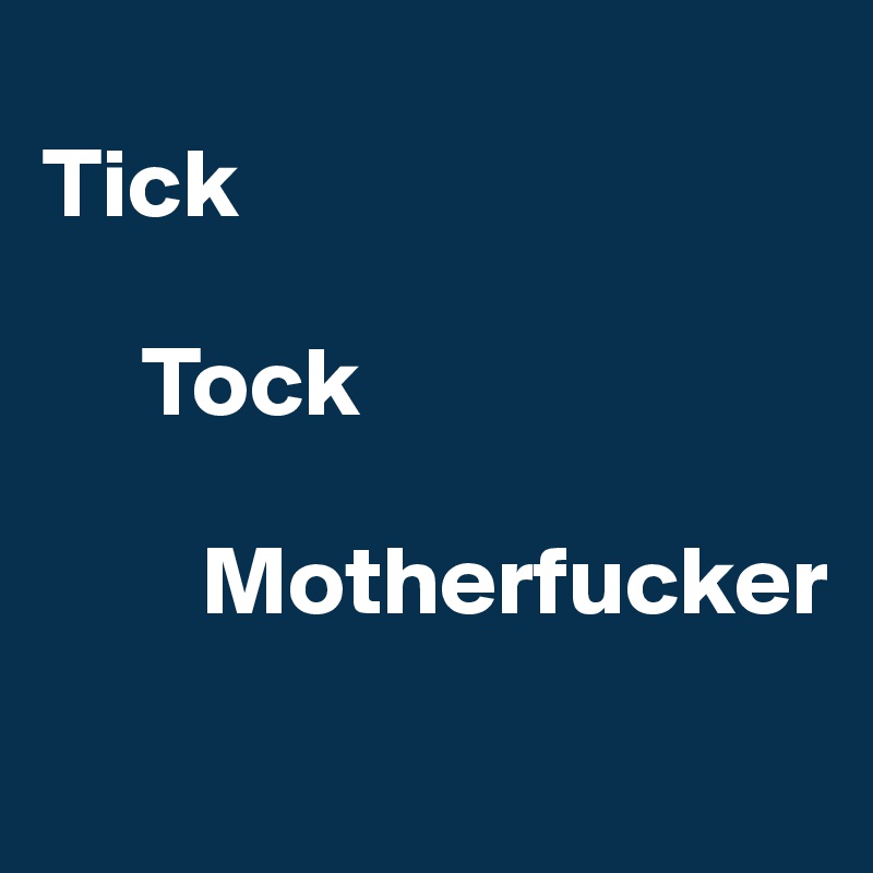 
Tick 

     Tock

        Motherfucker
