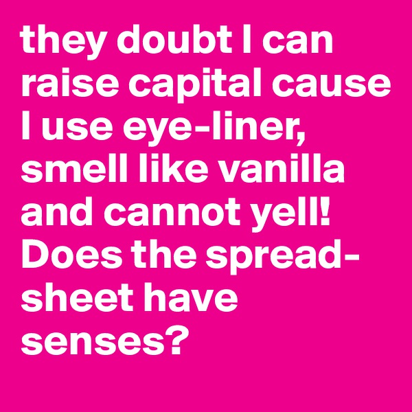 they doubt I can raise capital cause I use eye-liner, smell like vanilla and cannot yell! 
Does the spread-sheet have senses? 